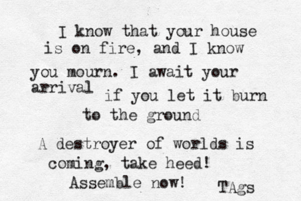 I know that your house is on fire, and I know you mourn. I await your arrival if you let it burn to the ground A destroyer of worlds is coming, take heed! Assemble now! TAgs 