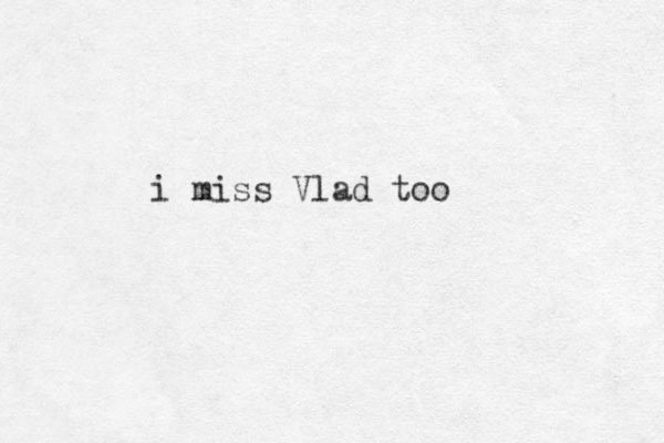 i miss Vlad too
