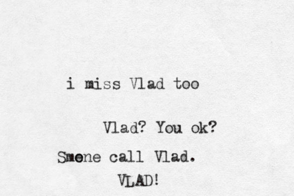 i miss Vlad too Vlad? You ok? So me one call Vlad. VLAD!