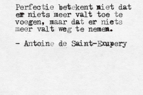Perfectie betekent niet dat er niets meer valt toe te voegen, maar dat er niets meer valt weg te nemen. - Antoine de Saint-Exupery 