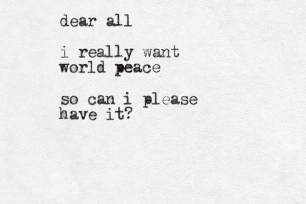 dear all i really want world peace so can i please have it?
