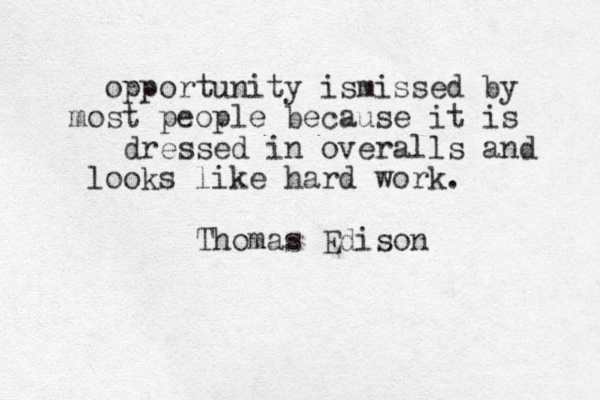 opportunity ismissed by most people because it is dressed in overalls and looks like hard work. Thomas Edison 