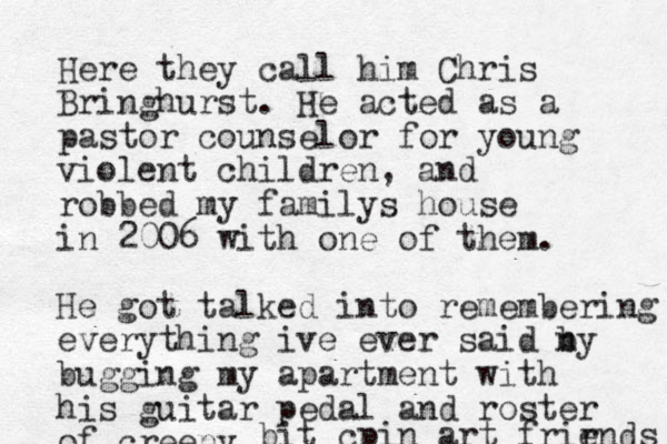 Here they call him Chris Bringhurst. He acted as a pastor counselor for young violent children, and robbed my familys house in 2006 with one of them. He got talked into remembering everything ive ever said n by bugging my apartment with his guitar pedal and roster of creepy bit cpin art frir ends 