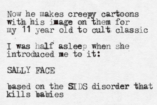Now he makes creepy cartoons with his image on them for my 11 year old to cult classic I was half asleep when she introduced me to it: SALLY FACE based on the SIDS disorder that kills babies