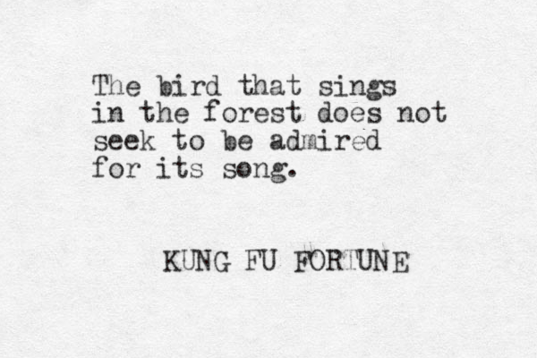The bird that sings in the forest does not seek to be admired for its song. KUNG FU FORTUNE 