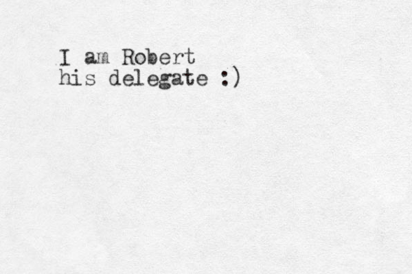 I am Robert his delegate :)