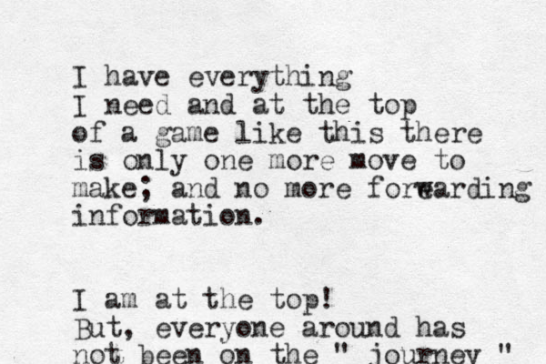 I have everything I need and at the top of a game like this there is only one more move to make; and no more fore warding information. I am at the top! But, everyone around has not been on the " journey " 