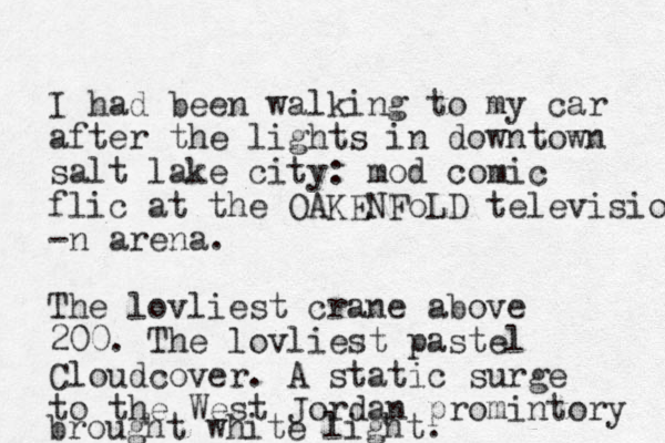 I had been walking to my car after the lights in downtown salt lake city: mod comic flic at the OAKENFo LD television -n arena. The lovliest crane above 200. The lovliest pastel Cloudcover. A static surge to the West Jordan promintory brought white light.