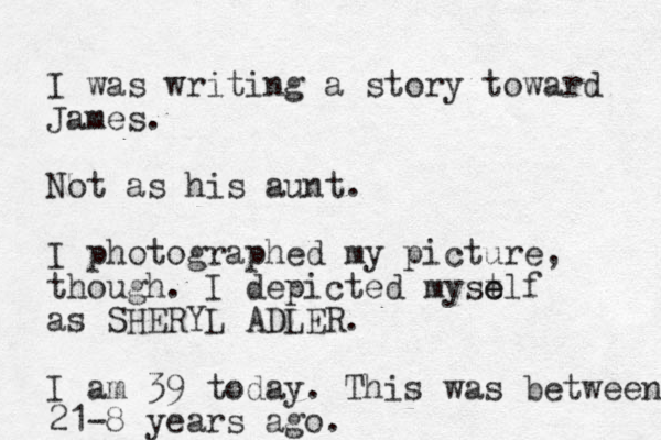 I was writing a story toward James. Not as his aunt. I photographed my picture, though. I depicted myst e elf as SHERYL ADLER. I am 39 today. This was between 21-8 years ago. 
