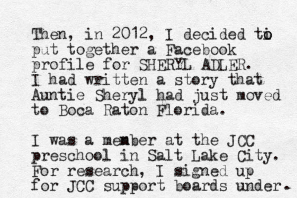 Then, in 2012, I decided ti o o put together a Facebook profile for SHERYL ADLER. I had written a story that Auntie Sheryl had just moved to Boca Raton Florida. I was a menber m at the JCC preschool in Salt Lake City. For research, I signed up for JCC support boards under . 