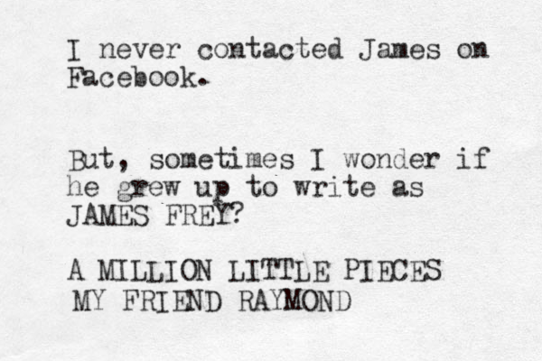 I never contacted James on Facebook. But, sometimes I wonder if he grew up to write as JAMES FREY? A MILLION LITTLE PIECES MY FRIEND RAYMOND
