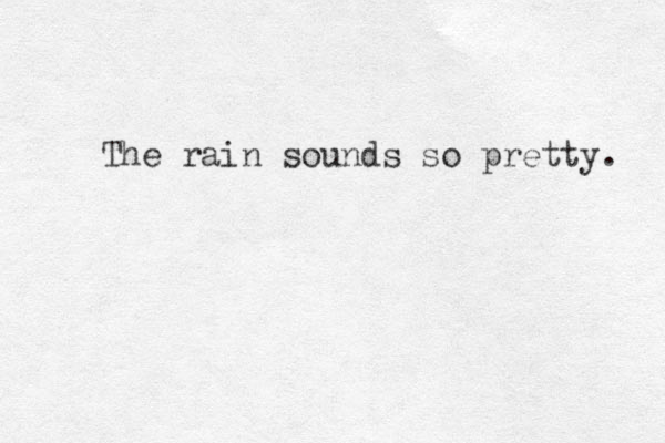 The rain sounds so pretty. 