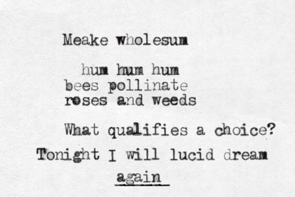 Meake wholesum hum hum hum bees pollinate roses and weeds What qualifies a choice? Tonight I will lucid dream again ______ 