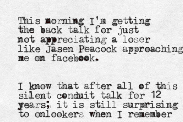 This morning I'm getting the back talk for just not appreciating a loser like Jasen Peacock approaching me on facebook. I know that after all of this silent conduit talk for 12 years; it is still surprising to onlookers when I remember 