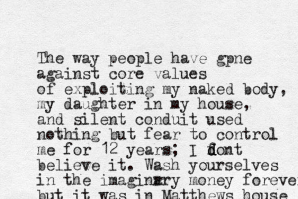The way people have gpne against core values of exploiting my naked body, my daughter in my house, and silent conduit used nothing but fear to control me for 12 years; I font d d d believe it. Wash yourselves in the imaginr ary money forever but it was in Matthews house 