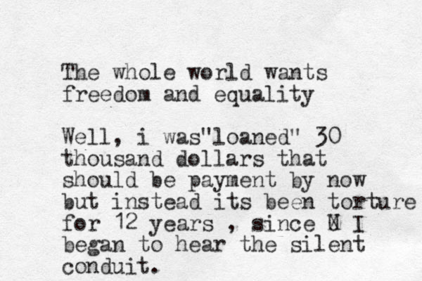 The whole world wants freedom and equality Well, i was loaned " " 30 thousand dollars that should be payment by now but instead its been torture for 12 years , since U X I began to hear the silent conduit. 
