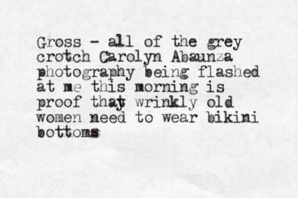 Gross - all of the grey crotch Carolyn Abaunza photography being flashed at me this morning is proof thay t wrinkly old women need to wear bikini bottoms 