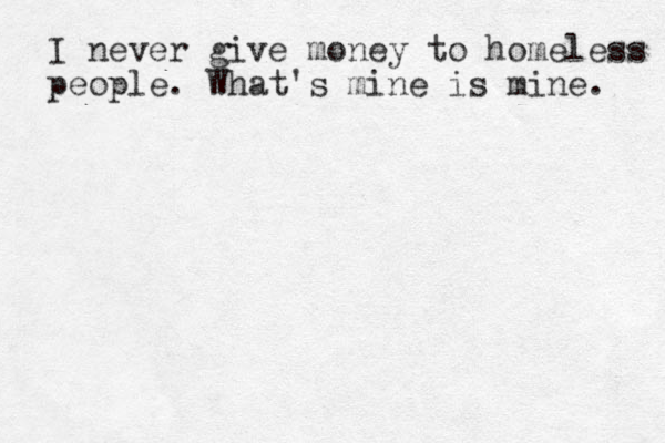 I never give money to homeless people. What's mine is mine. 