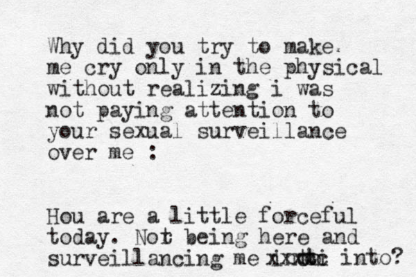 Why did you try to make me cry only in the physical without realizing i was not paying attention to your sexual surveillance over me : Hou are a little forceful today. Nor t being here and surveillancing me ino to t ti xxxcc into? 