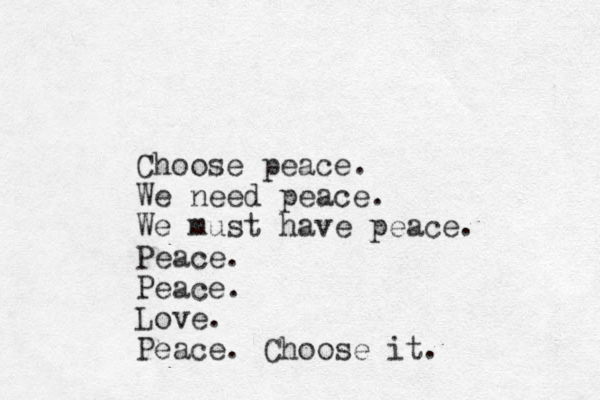 Choose peace. We need peace. We must have peace. Peace. Peace. Love. Peace. Choose it.
