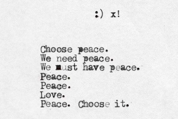 Choose peace. We need peace. We must have peace. Peace. Peace. Love. Peace. Choose it. :) x!