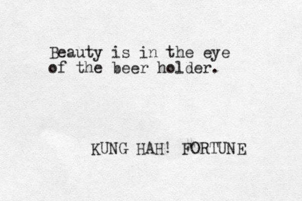 Beauty is in the eye of the beer holder. KUNG HAH! FORTUNE 