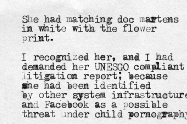 She had matching doc martens in white with the flower print. I recognized her, and I had demanded her UNESGO compliant litigation report; because she had been identified by other system infrastructure and Facebook as a possible threat under child pornography 