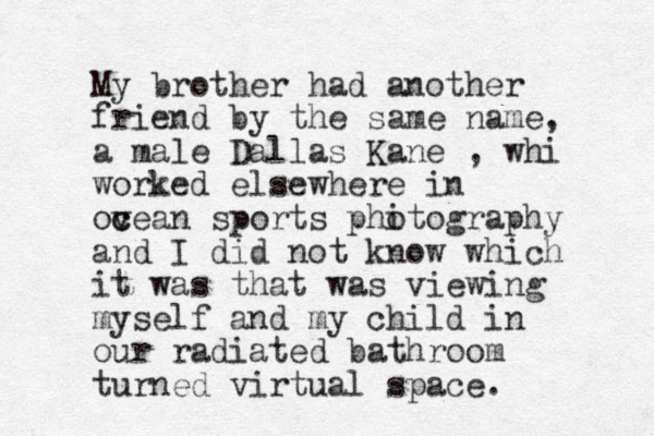 My brother had another friend by the same name, a male Dallas Kane , whi worked elsewhere in ovean c c sports phitography o and I did not know which it was that was viewing myself and my child in our radiated bathroom turned virtual space.