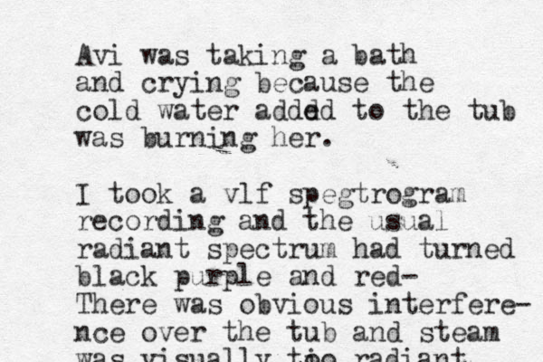Avi was taking a bath and crying because the cold water addd ed to the tub was burning her. I took a vlf spegtrogram recording and the usual radiant spectrum had turned black purple and red- There was obvious interfere- nce over the tub and steam was visually tio o radiant 
