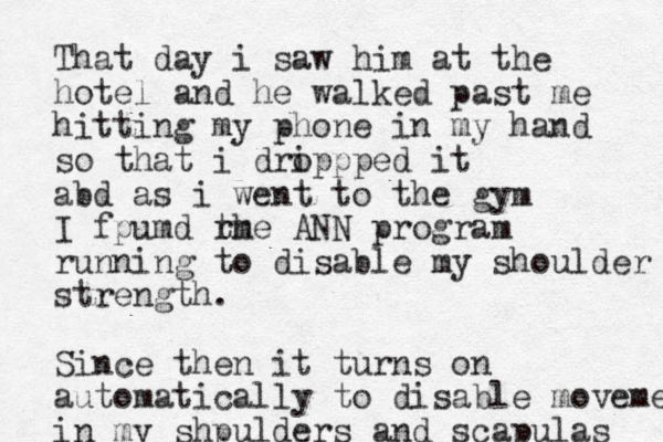 That day i saw him at the hotel and he walked past me hitting my phone in my hand so that i drippped o it abd as i went to the gym I fpumd rh m t e ANN program running to disable my shoulder strength. Since then it turns on automatically to disable movement in my shpulders and scapulas 