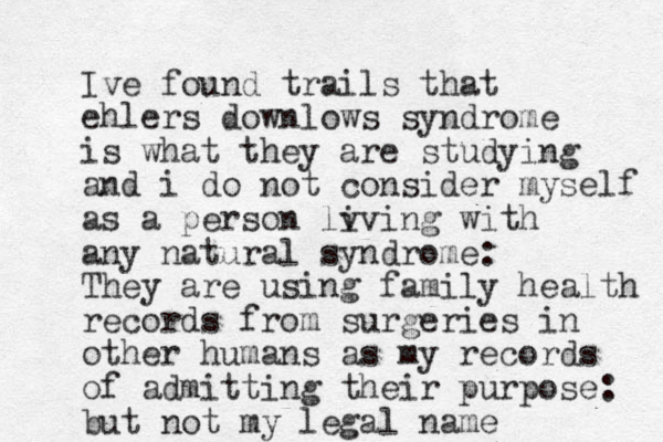 Ive found trails that ehlers downlows syndrome is what they are studying and i do not consider myself as a person lv iving with a y n natural syndrome: They are using family health records from surgeries in other humans as my records of admitting their purpose: but not my legal name 