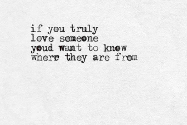if you truly love someone youd want to know wherr e they are from