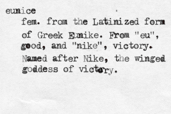 eunice fem. from the Latinized form of Greek Eunike. From "eu", good, and "nike", victory. Named after Nike, the winged goddess of victr ory. 