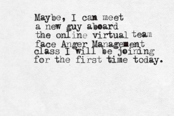 Maybe, I can meet a new guy aboard the online virtual face Anger Management team class I will be joining for the first time today. 