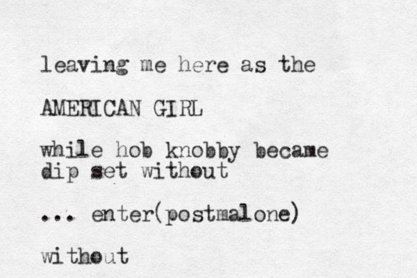 leaving me here as the AMERICAN GIRL while hob knobby became dip set without ... enter(postmalone) without
