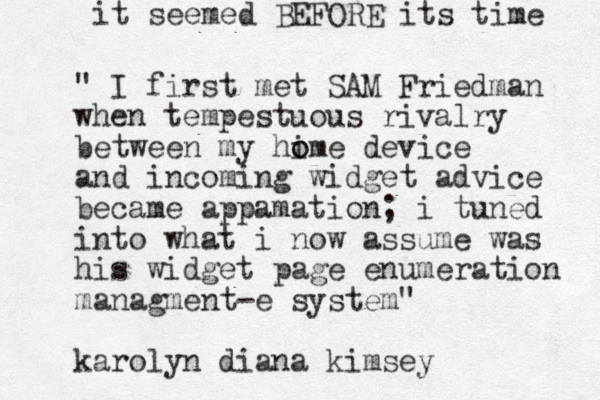 " I first met SAM Friedman when tempestuous rivalry between my hime device o o and incoming widget advice became appa mation; i tuned into what i now assume was his widget page enumeration managment-e system" karolyn diana kimsey it seemed BEFORE its time 