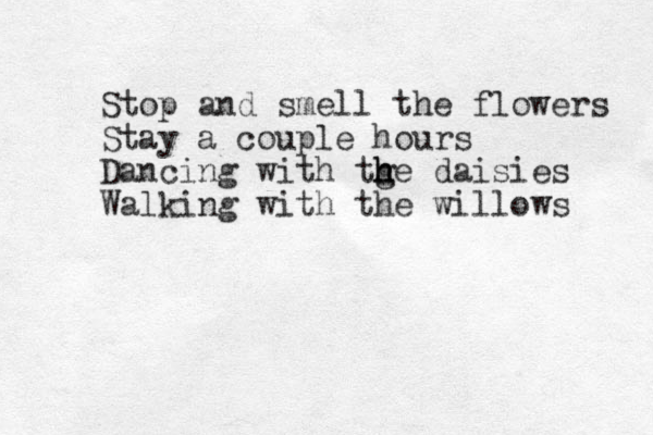 Stop and smell the flowers Stay a couple hours Dancing with tge h h h daisies Walking with the willows
