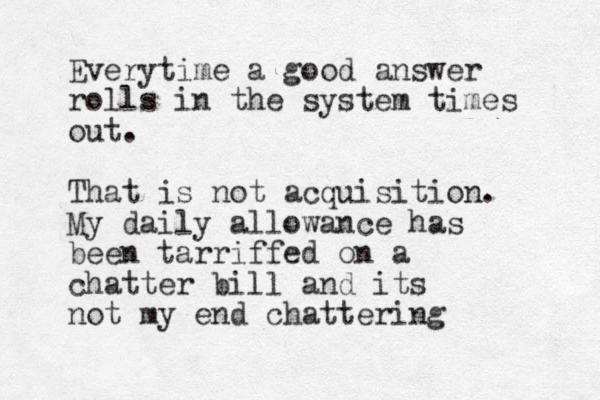 Everytime a good answer rolls in the system times out. That is not acquisition. My daily allowance has been tarriffed on a chatter bill and its not my end chattering