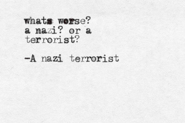 whats worse? a nazi? or a terrorist? -A nazi terrorist