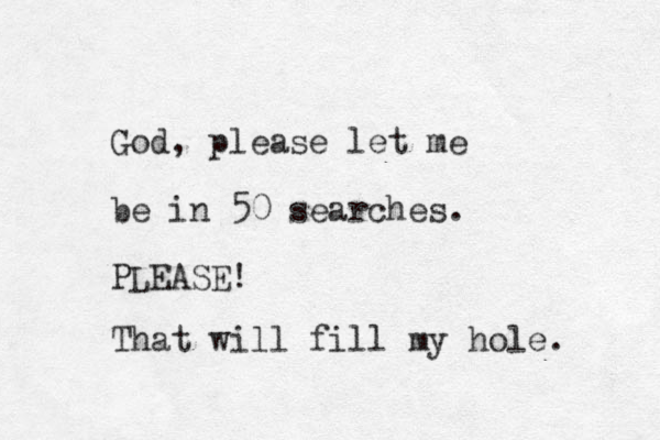 God, please let me be in 50 searches. PLEASE! That will fill my hole. 