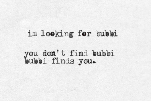 im looking for bubbi you don't find bubbi bubbi finds you.