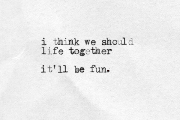 i think we should life together it'll be fun.