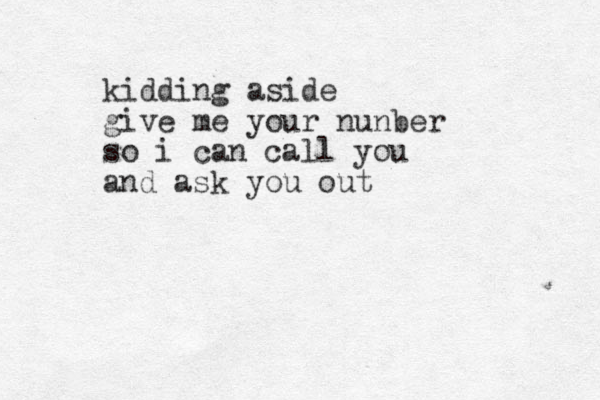 kidding aside give me your nunber so i can call you and ask you out