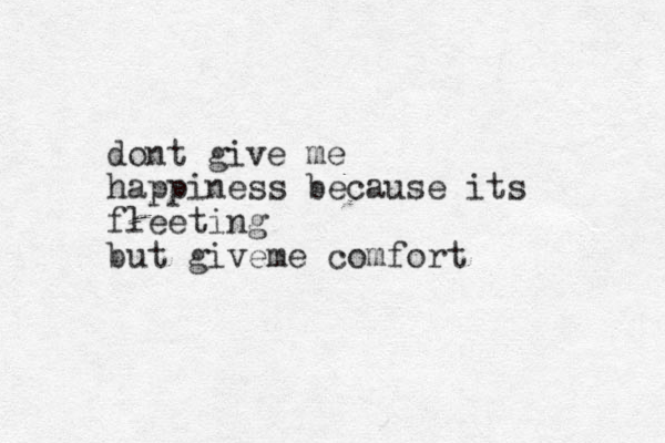 dont give me happiness because its fleeting but giveme comfort
