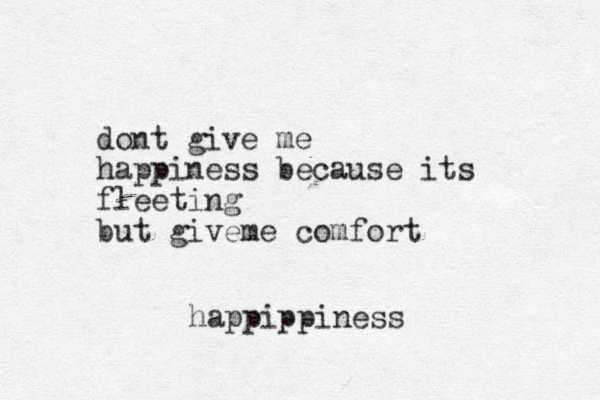 dont give me happiness because its fleeting but giveme comfort happippiness 