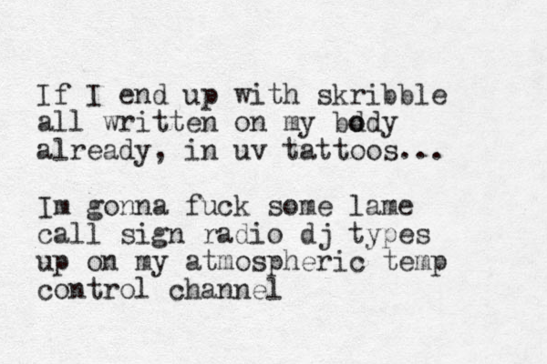 If I end up with skribble all written on my bd o ody already, in uv tattoos... Im gonna fuck some lame call sign radio dj types up on my atmospheric temp control channel