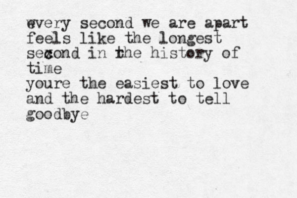 wvery e second we are apart feels like the longest sexond c c in rhe t history of time youre the easiest to love and the hardest to tell goodbye 