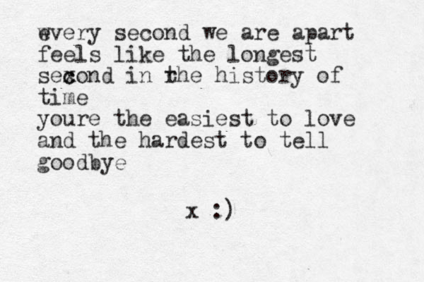 wvery e second we are apart feels like the longest sexond c c in rhe t history of time youre the easiest to love and the hardest to tell goodbye x :)