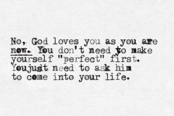 No, God loves you as you are now. ____ You don't need yo y t t make yourself "perfect" first. Youjudt need to ask him to come into your life. s 