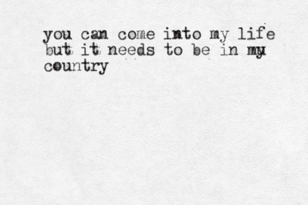 you can come into my life but it needs to be in mu y country